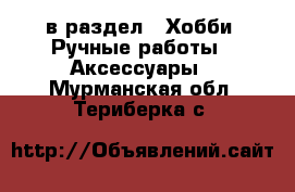  в раздел : Хобби. Ручные работы » Аксессуары . Мурманская обл.,Териберка с.